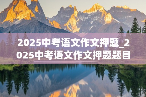 2025中考语文作文押题_2025中考语文作文押题题目