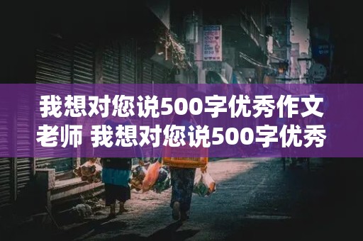 我想对您说500字优秀作文老师 我想对您说500字优秀作文老师的话