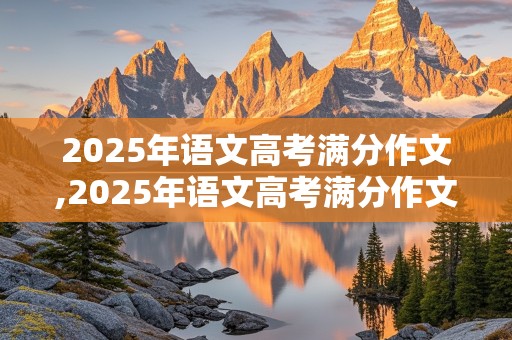 2025年语文高考满分作文,2025年语文高考满分作文范文