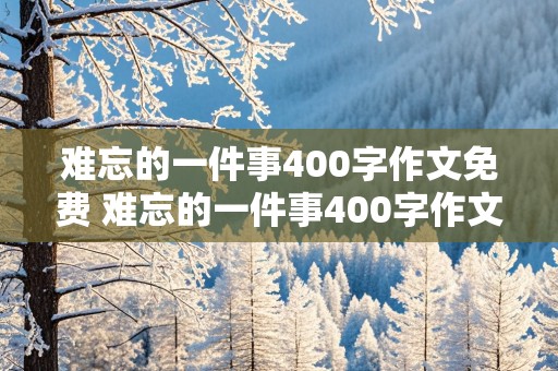 难忘的一件事400字作文免费 难忘的一件事400字作文免费手写照片