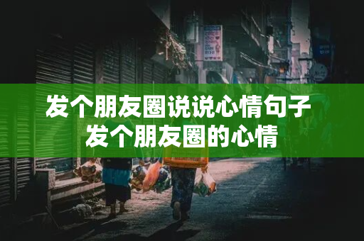 发个朋友圈说说心情句子 发个朋友圈的心情