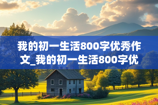 我的初一生活800字优秀作文_我的初一生活800字优秀作文大全