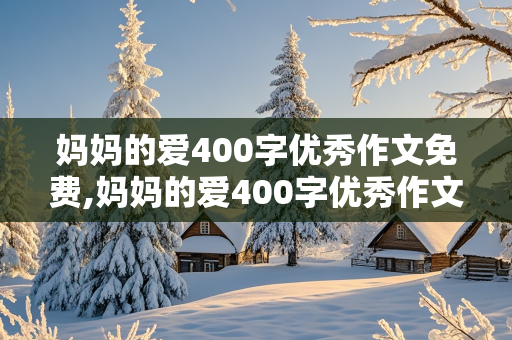 妈妈的爱400字优秀作文免费,妈妈的爱400字优秀作文免费阅读