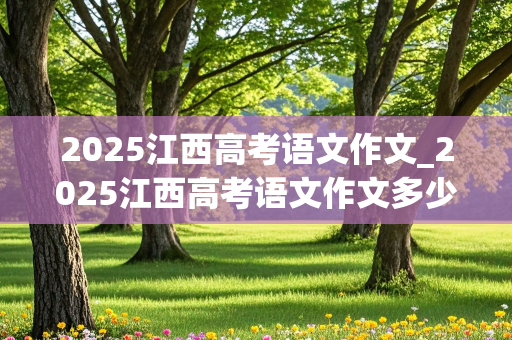 2025江西高考语文作文_2025江西高考语文作文多少分