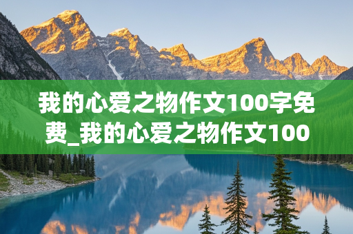 我的心爱之物作文100字免费_我的心爱之物作文100字免费阅读