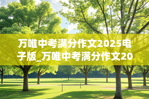 万唯中考满分作文2025电子版_万唯中考满分作文2020