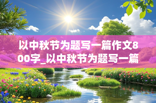 以中秋节为题写一篇作文800字_以中秋节为题写一篇作文800字左右