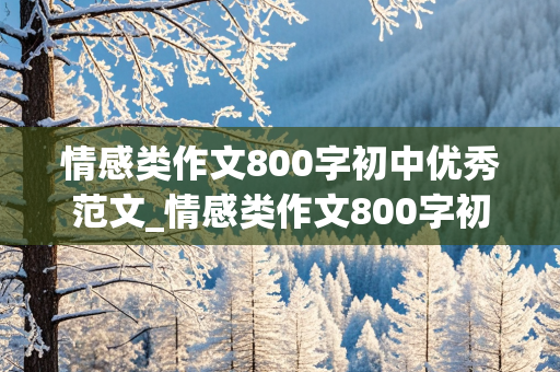 情感类作文800字初中优秀范文_情感类作文800字初中优秀范文带题记