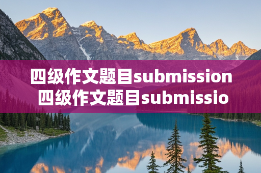 四级作文题目submission 四级作文题目submission原题