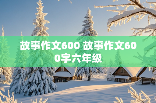 故事作文600 故事作文600字六年级