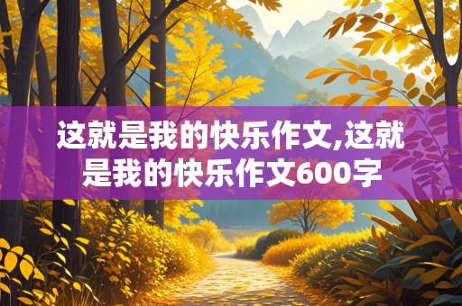 这就是我的快乐作文,这就是我的快乐作文600字