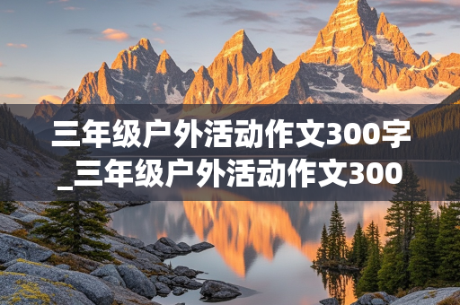 三年级户外活动作文300字_三年级户外活动作文300字怎么写