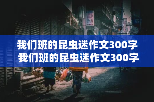 我们班的昆虫迷作文300字 我们班的昆虫迷作文300字三年级下册