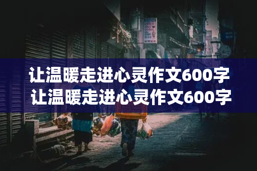 让温暖走进心灵作文600字 让温暖走进心灵作文600字_半命题作文