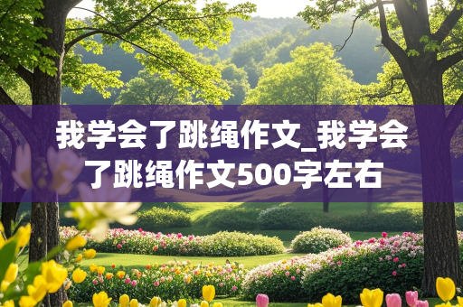 我学会了跳绳作文_我学会了跳绳作文500字左右