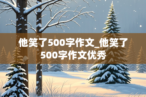 他笑了500字作文_他笑了500字作文优秀