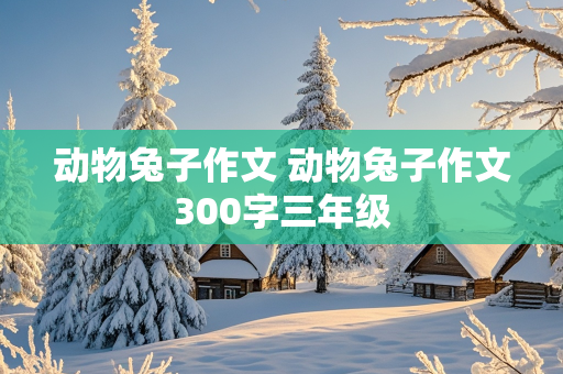 动物兔子作文 动物兔子作文300字三年级