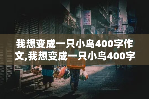 我想变成一只小鸟400字作文,我想变成一只小鸟400字作文六年级