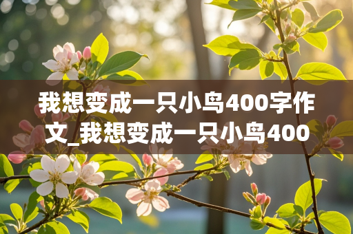 我想变成一只小鸟400字作文_我想变成一只小鸟400字作文六年级