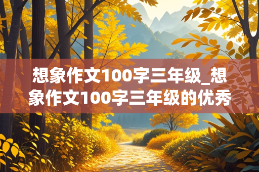 想象作文100字三年级_想象作文100字三年级的优秀作文