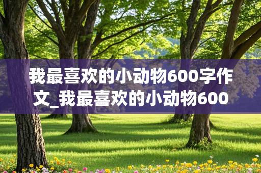 我最喜欢的小动物600字作文_我最喜欢的小动物600字作文猫