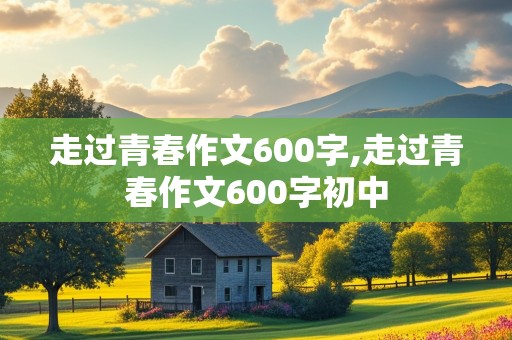 走过青春作文600字,走过青春作文600字初中