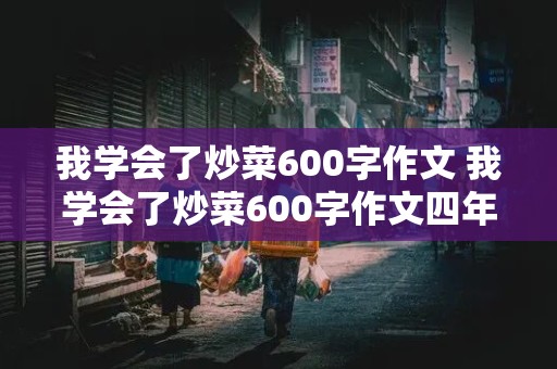 我学会了炒菜600字作文 我学会了炒菜600字作文四年级