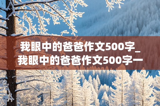 我眼中的爸爸作文500字_我眼中的爸爸作文500字一等奖