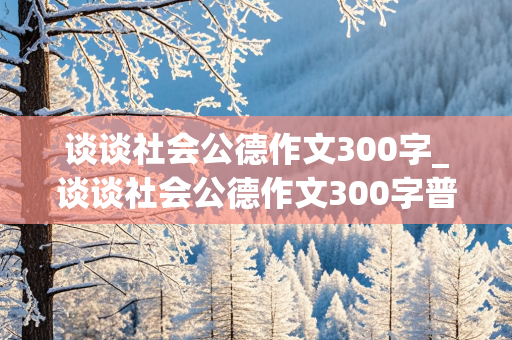 谈谈社会公德作文300字_谈谈社会公德作文300字普通话