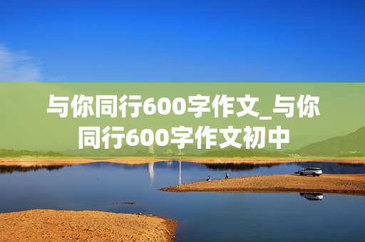 与你同行600字作文_与你同行600字作文初中