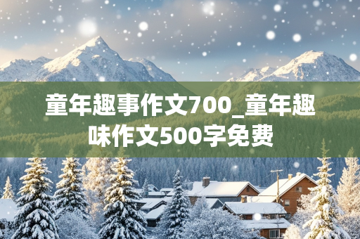 童年趣事作文700_童年趣味作文500字免费