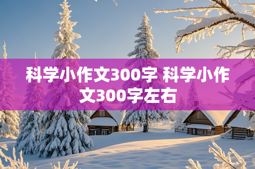 科学小作文300字 科学小作文300字左右