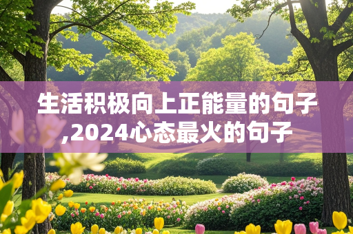 生活积极向上正能量的句子,2024心态最火的句子