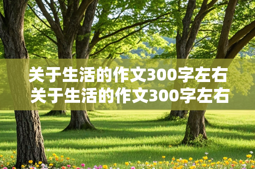 关于生活的作文300字左右 关于生活的作文300字左右三年级