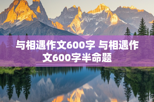 与相遇作文600字 与相遇作文600字半命题