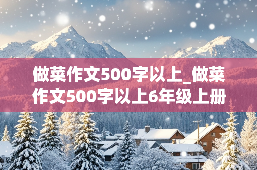 做菜作文500字以上_做菜作文500字以上6年级上册