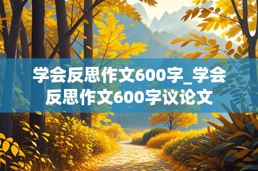 学会反思作文600字_学会反思作文600字议论文