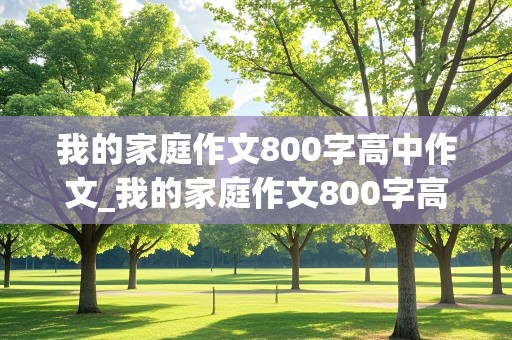 我的家庭作文800字高中作文_我的家庭作文800字高中作文农村