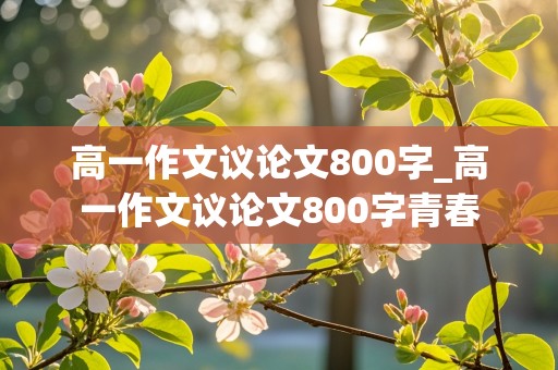 高一作文议论文800字_高一作文议论文800字青春