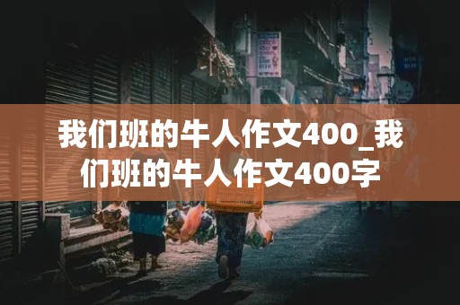 我们班的牛人作文400_我们班的牛人作文400字