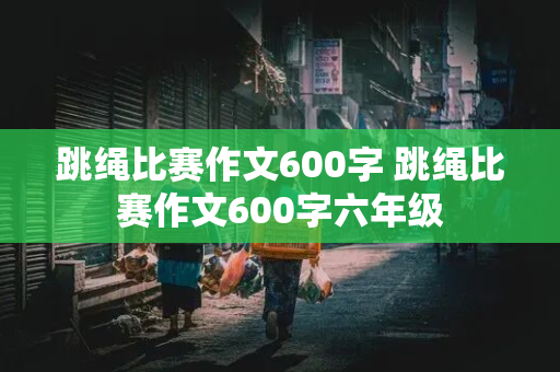 跳绳比赛作文600字 跳绳比赛作文600字六年级