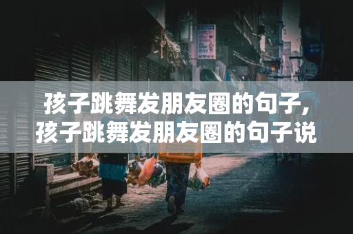 孩子跳舞发朋友圈的句子,孩子跳舞发朋友圈的句子说说