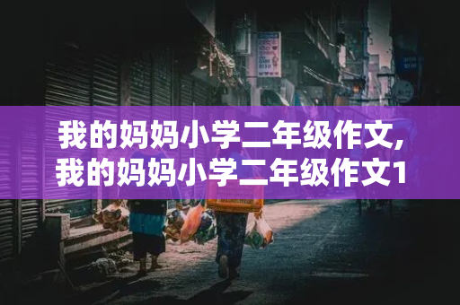 我的妈妈小学二年级作文,我的妈妈小学二年级作文100字