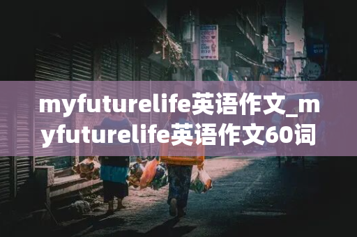 myfuturelife英语作文_myfuturelife英语作文60词