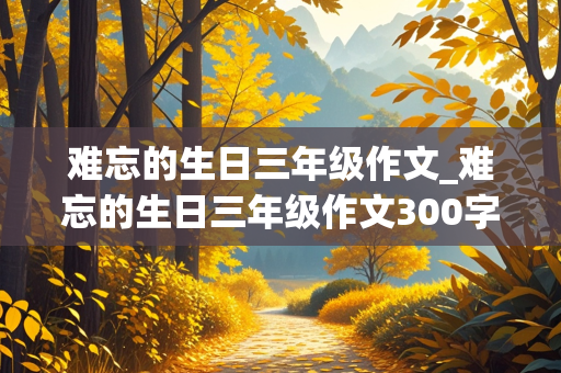 难忘的生日三年级作文_难忘的生日三年级作文300字