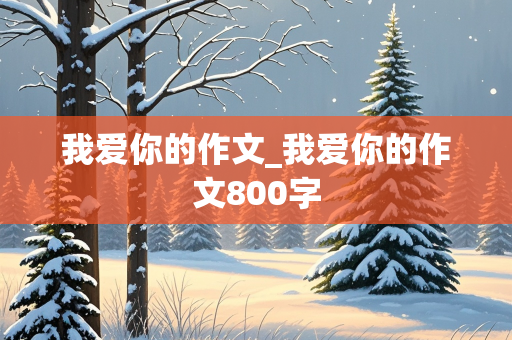 我爱你的作文_我爱你的作文800字