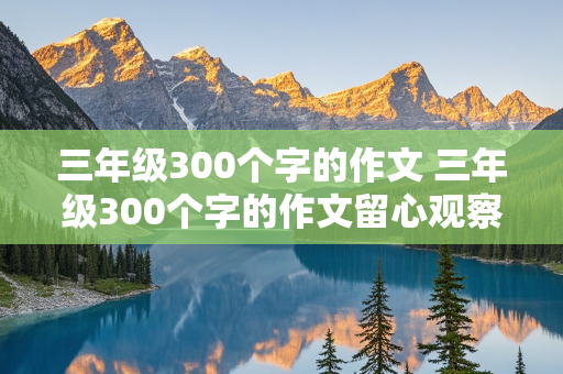 三年级300个字的作文 三年级300个字的作文留心观察的事物怎么写