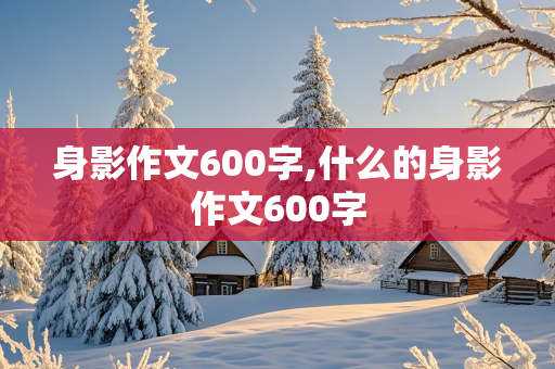 身影作文600字,什么的身影作文600字