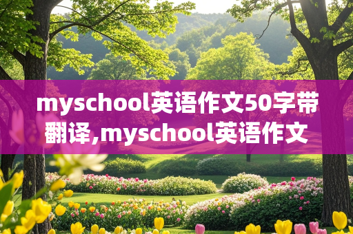 myschool英语作文50字带翻译,myschool英语作文50字带翻译七年级上册