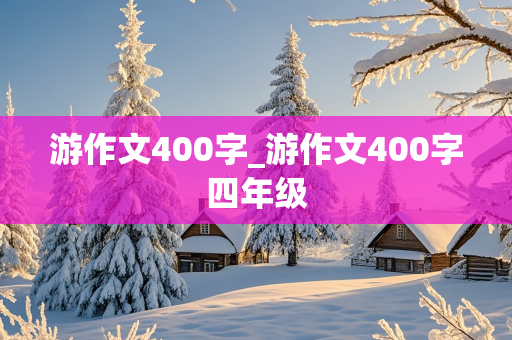 游作文400字_游作文400字四年级